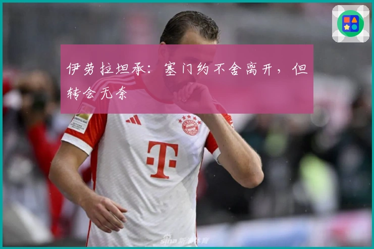 伊劳拉坦承：塞门约不舍离开，但转会无奈