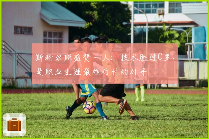 斯科尔斯盛赞一人：技术胜过C罗，是职业生涯最难对付的对手