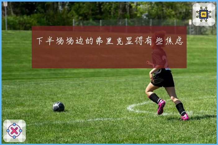 下半场场边的弗里克显得有些焦虑
