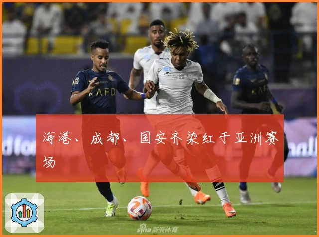 海港、成都、国安齐染红于亚洲赛场