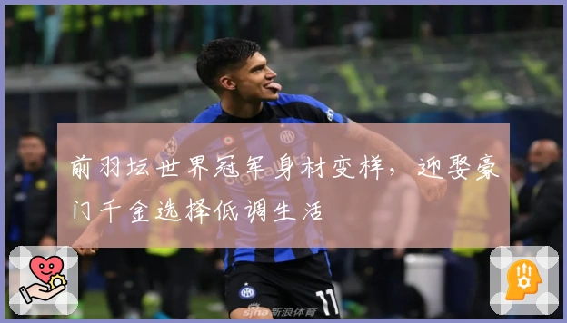 前羽坛世界冠军身材变样，迎娶豪门千金选择低调生活