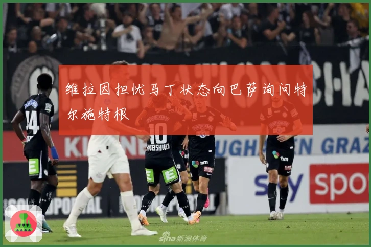 维拉因担忧马丁状态向巴萨询问特尔施特根