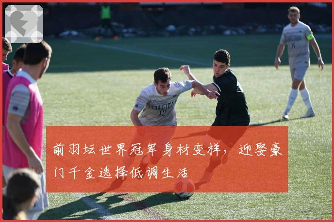 前羽坛世界冠军身材变样，迎娶豪门千金选择低调生活