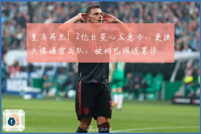 皇马再见！2亿巨星心灰意冷，更换头像逼宫离队，被姆巴佩连累惨