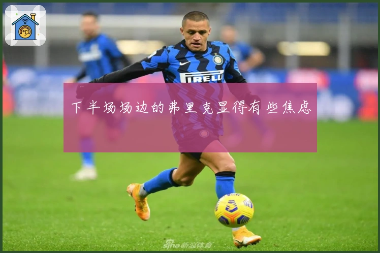 下半场场边的弗里克显得有些焦虑