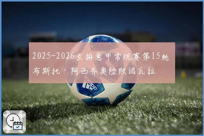 2025-2026女排意甲常规赛第15轮 布斯托·阿西齐奥险败诺瓦拉