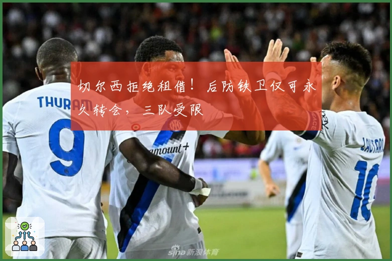 切尔西拒绝租借！后防铁卫仅可永久转会，三队受限