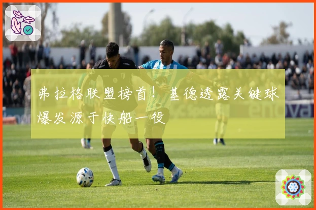 弗拉格联盟榜首！基德透露关键球爆发源于快船一役